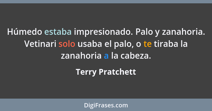 Húmedo estaba impresionado. Palo y zanahoria. Vetinari solo usaba el palo, o te tiraba la zanahoria a la cabeza.... - Terry Pratchett