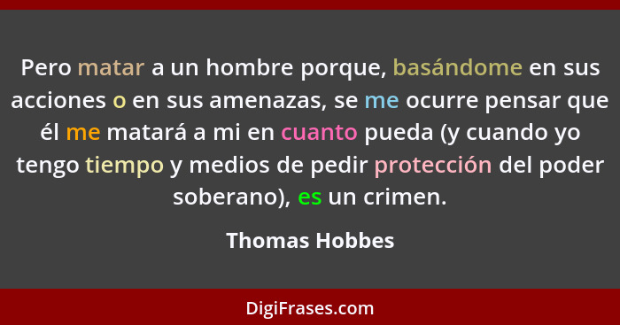 Pero matar a un hombre porque, basándome en sus acciones o en sus amenazas, se me ocurre pensar que él me matará a mi en cuanto pueda... - Thomas Hobbes
