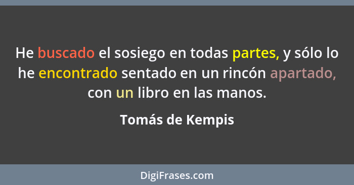 He buscado el sosiego en todas partes, y sólo lo he encontrado sentado en un rincón apartado, con un libro en las manos.... - Tomás de Kempis