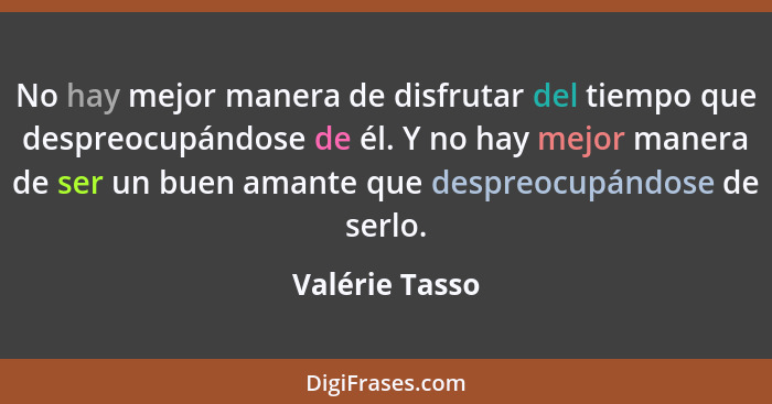 No hay mejor manera de disfrutar del tiempo que despreocupándose de él. Y no hay mejor manera de ser un buen amante que despreocupándo... - Valérie Tasso