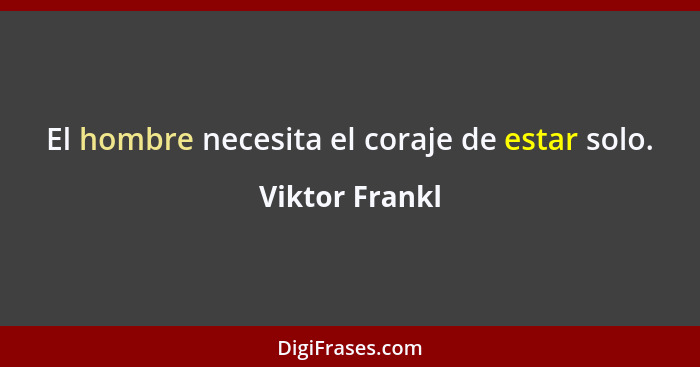 El hombre necesita el coraje de estar solo.... - Viktor Frankl