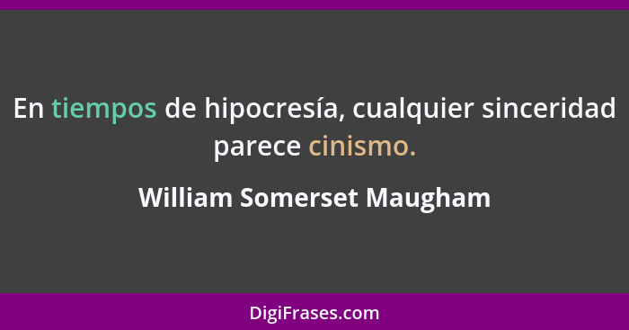 En tiempos de hipocresía, cualquier sinceridad parece cinismo.... - William Somerset Maugham