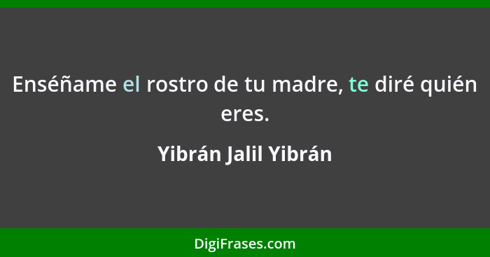 Enséñame el rostro de tu madre, te diré quién eres.... - Yibrán Jalil Yibrán