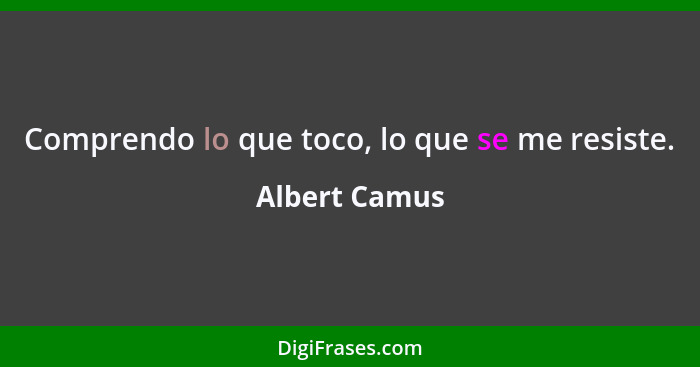 Comprendo lo que toco, lo que se me resiste.... - Albert Camus