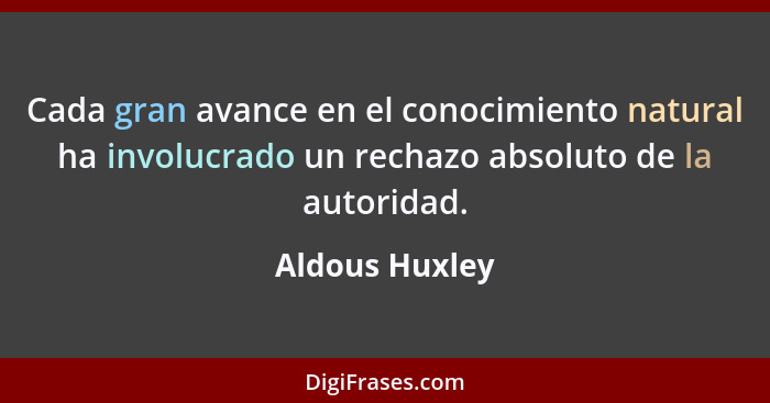 Cada gran avance en el conocimiento natural ha involucrado un rechazo absoluto de la autoridad.... - Aldous Huxley