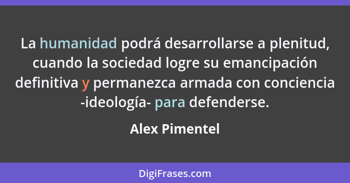 La humanidad podrá desarrollarse a plenitud, cuando la sociedad logre su emancipación definitiva y permanezca armada con conciencia -i... - Alex Pimentel