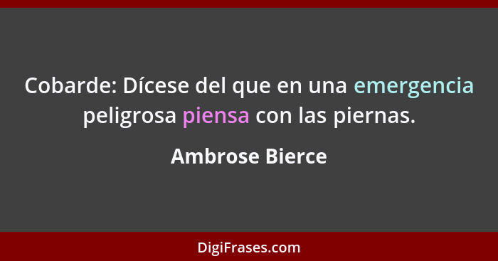 Cobarde: Dícese del que en una emergencia peligrosa piensa con las piernas.... - Ambrose Bierce