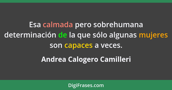 Esa calmada pero sobrehumana determinación de la que sólo algunas mujeres son capaces a veces.... - Andrea Calogero Camilleri