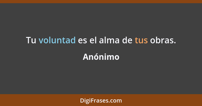 Tu voluntad es el alma de tus obras.... - Anónimo