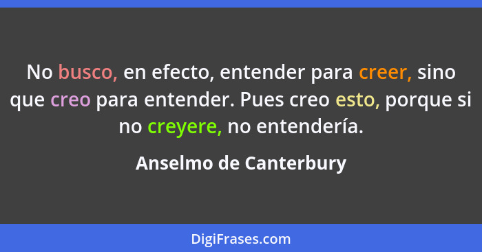 No busco, en efecto, entender para creer, sino que creo para entender. Pues creo esto, porque si no creyere, no entendería.... - Anselmo de Canterbury