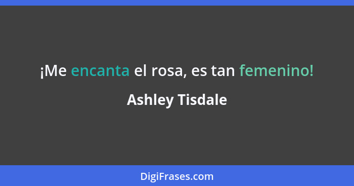 ¡Me encanta el rosa, es tan femenino!... - Ashley Tisdale