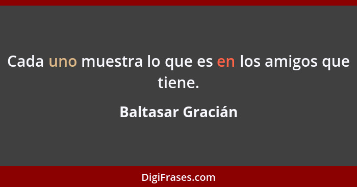 Cada uno muestra lo que es en los amigos que tiene.... - Baltasar Gracián