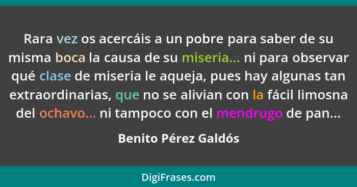 Rara vez os acercáis a un pobre para saber de su misma boca la causa de su miseria... ni para observar qué clase de miseria le a... - Benito Pérez Galdós