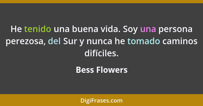 He tenido una buena vida. Soy una persona perezosa, del Sur y nunca he tomado caminos difíciles.... - Bess Flowers