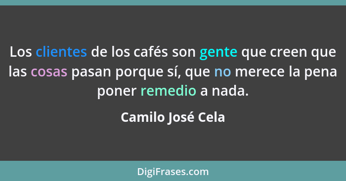 Los clientes de los cafés son gente que creen que las cosas pasan porque sí, que no merece la pena poner remedio a nada.... - Camilo José Cela