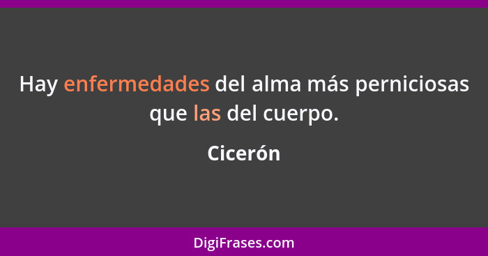 Hay enfermedades del alma más perniciosas que las del cuerpo.... - Cicerón