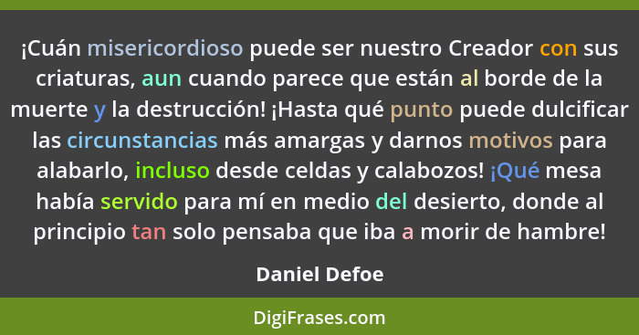 ¡Cuán misericordioso puede ser nuestro Creador con sus criaturas, aun cuando parece que están al borde de la muerte y la destrucción! ¡... - Daniel Defoe