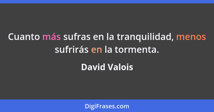 Cuanto más sufras en la tranquilidad, menos sufrirás en la tormenta.... - David Valois