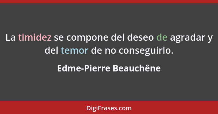 La timidez se compone del deseo de agradar y del temor de no conseguirlo.... - Edme-Pierre Beauchêne