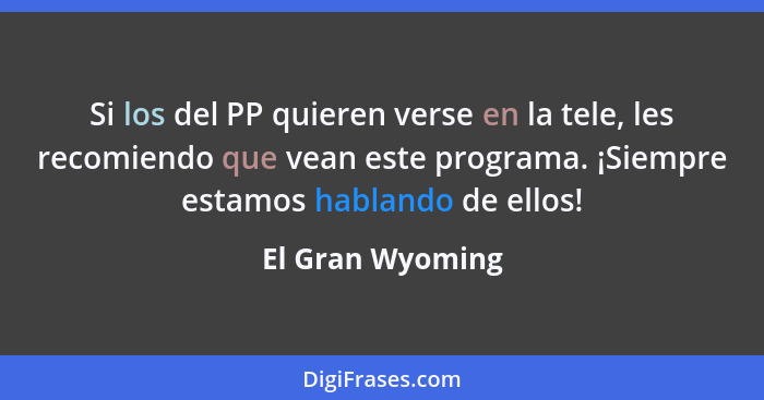 Si los del PP quieren verse en la tele, les recomiendo que vean este programa. ¡Siempre estamos hablando de ellos!... - El Gran Wyoming