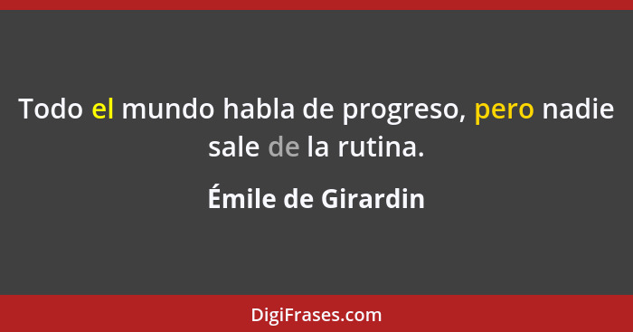Todo el mundo habla de progreso, pero nadie sale de la rutina.... - Émile de Girardin