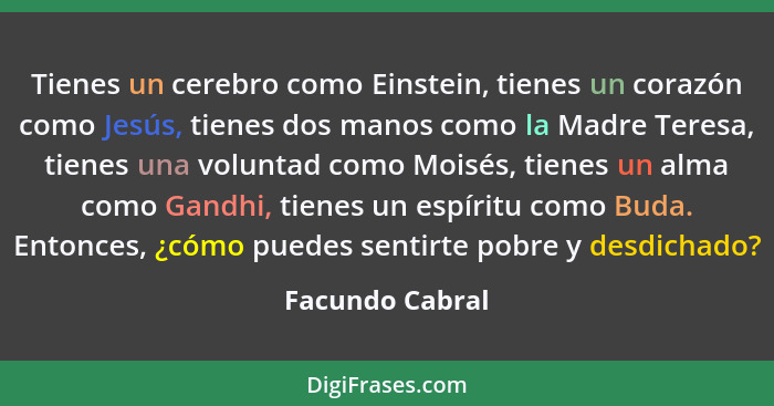 Tienes un cerebro como Einstein, tienes un corazón como Jesús, tienes dos manos como la Madre Teresa, tienes una voluntad como Moisés... - Facundo Cabral