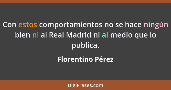 Con estos comportamientos no se hace ningún bien ni al Real Madrid ni al medio que lo publica.... - Florentino Pérez