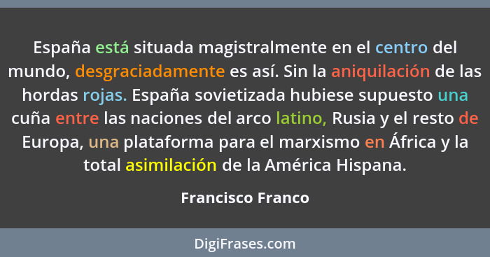 España está situada magistralmente en el centro del mundo, desgraciadamente es así. Sin la aniquilación de las hordas rojas. España... - Francisco Franco