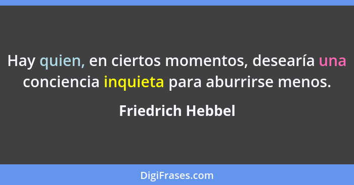 Hay quien, en ciertos momentos, desearía una conciencia inquieta para aburrirse menos.... - Friedrich Hebbel