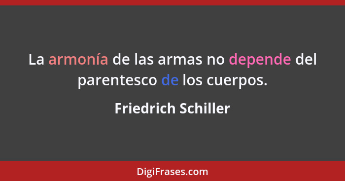 La armonía de las armas no depende del parentesco de los cuerpos.... - Friedrich Schiller