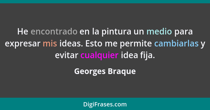 He encontrado en la pintura un medio para expresar mis ideas. Esto me permite cambiarlas y evitar cualquier idea fija.... - Georges Braque