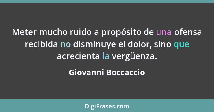 Meter mucho ruido a propósito de una ofensa recibida no disminuye el dolor, sino que acrecienta la vergüenza.... - Giovanni Boccaccio