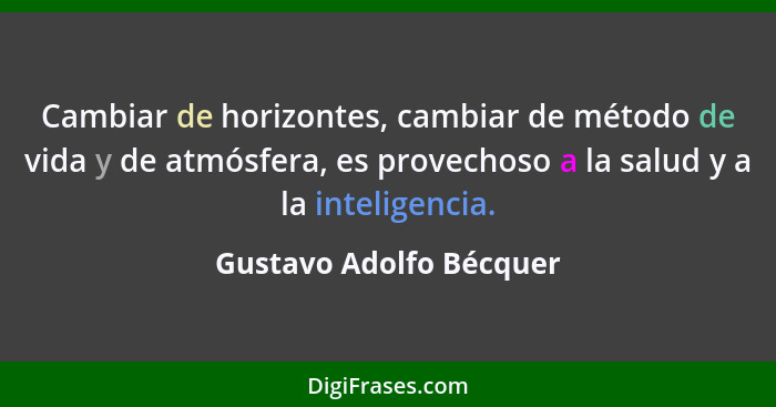 Cambiar de horizontes, cambiar de método de vida y de atmósfera, es provechoso a la salud y a la inteligencia.... - Gustavo Adolfo Bécquer