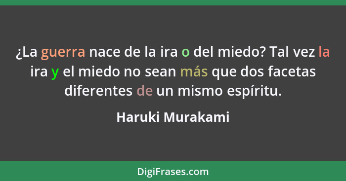 ¿La guerra nace de la ira o del miedo? Tal vez la ira y el miedo no sean más que dos facetas diferentes de un mismo espíritu.... - Haruki Murakami