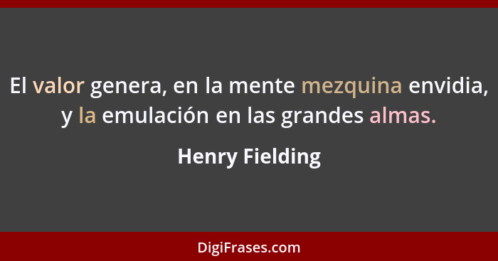 El valor genera, en la mente mezquina envidia, y la emulación en las grandes almas.... - Henry Fielding