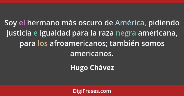Soy el hermano más oscuro de América, pidiendo justicia e igualdad para la raza negra americana, para los afroamericanos; también somos... - Hugo Chávez