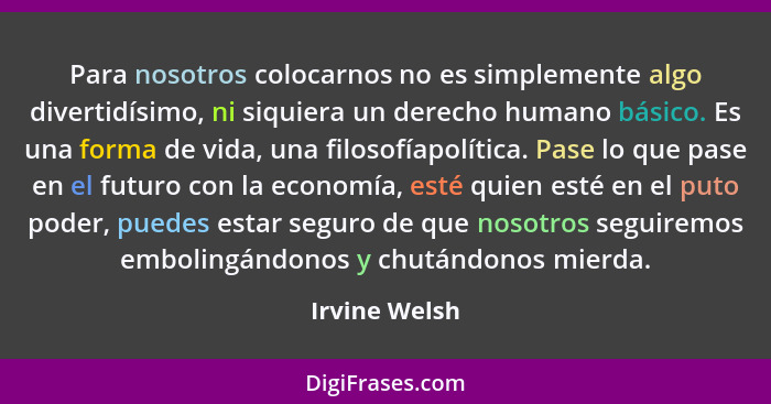 Para nosotros colocarnos no es simplemente algo divertidísimo, ni siquiera un derecho humano básico. Es una forma de vida, una filosofí... - Irvine Welsh