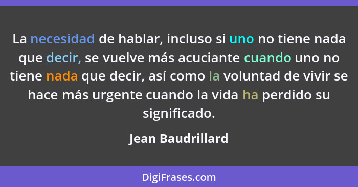 La necesidad de hablar, incluso si uno no tiene nada que decir, se vuelve más acuciante cuando uno no tiene nada que decir, así com... - Jean Baudrillard