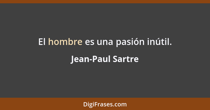 El hombre es una pasión inútil.... - Jean-Paul Sartre
