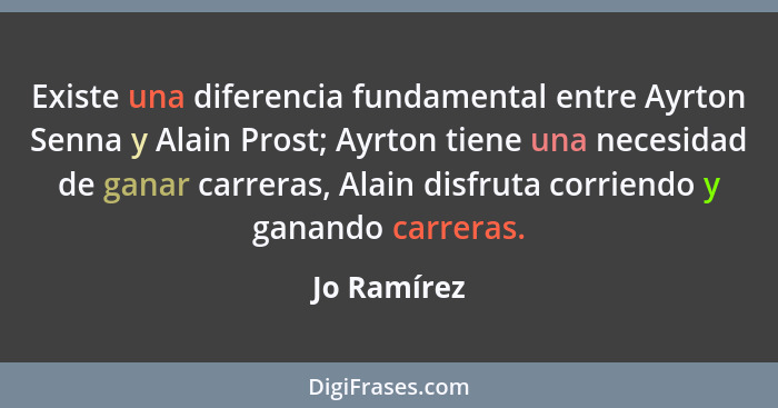 Existe una diferencia fundamental entre Ayrton Senna y Alain Prost; Ayrton tiene una necesidad de ganar carreras, Alain disfruta corriend... - Jo Ramírez