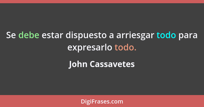 Se debe estar dispuesto a arriesgar todo para expresarlo todo.... - John Cassavetes