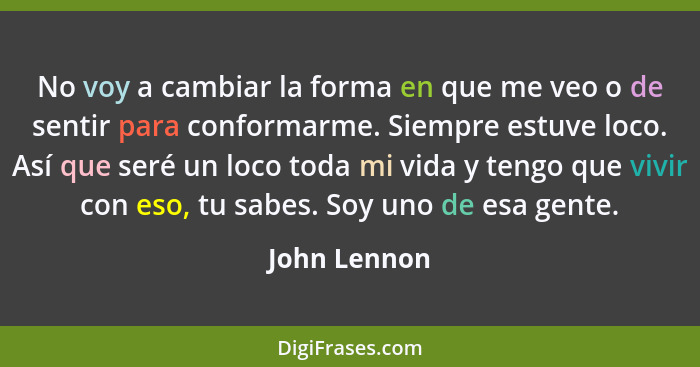 No voy a cambiar la forma en que me veo o de sentir para conformarme. Siempre estuve loco. Así que seré un loco toda mi vida y tengo que... - John Lennon