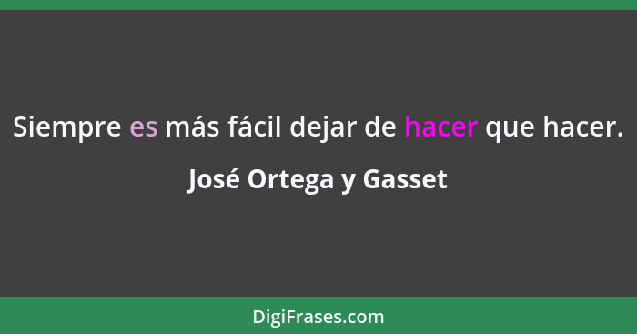 Siempre es más fácil dejar de hacer que hacer.... - José Ortega y Gasset