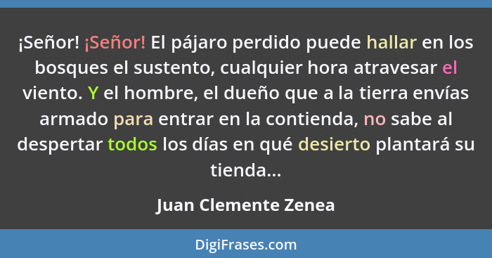 ¡Señor! ¡Señor! El pájaro perdido puede hallar en los bosques el sustento, cualquier hora atravesar el viento. Y el hombre, el d... - Juan Clemente Zenea