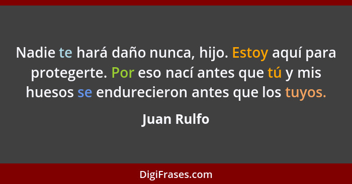 Nadie te hará daño nunca, hijo. Estoy aquí para protegerte. Por eso nací antes que tú y mis huesos se endurecieron antes que los tuyos.... - Juan Rulfo