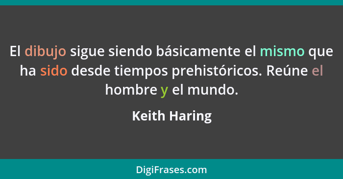 El dibujo sigue siendo básicamente el mismo que ha sido desde tiempos prehistóricos. Reúne el hombre y el mundo.... - Keith Haring