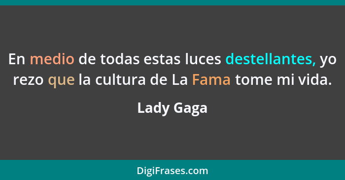 En medio de todas estas luces destellantes, yo rezo que la cultura de La Fama tome mi vida.... - Lady Gaga