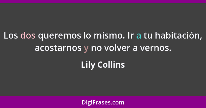 Los dos queremos lo mismo. Ir a tu habitación, acostarnos y no volver a vernos.... - Lily Collins