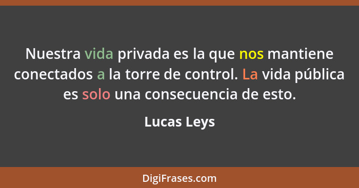 Nuestra vida privada es la que nos mantiene conectados a la torre de control. La vida pública es solo una consecuencia de esto.... - Lucas Leys