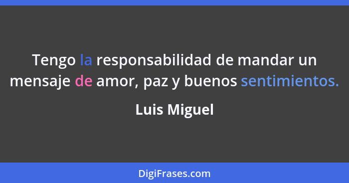 Tengo la responsabilidad de mandar un mensaje de amor, paz y buenos sentimientos.... - Luis Miguel